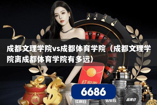 成都文理学院vs成都体育学院(成都文理学院离成都体育学院有多远)