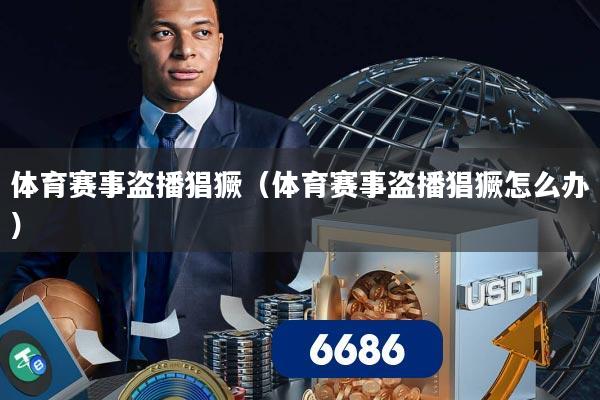 体育赛事盗播猖獗（体育赛事盗播猖獗怎么办）