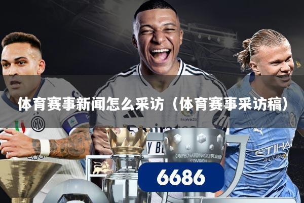 体育赛事新闻怎么采访(体育赛事采访稿)