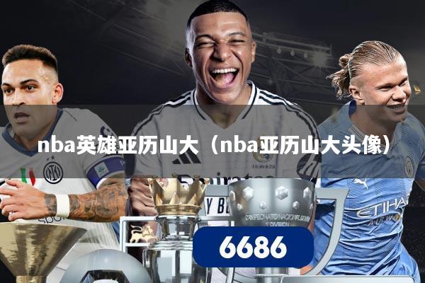 nba英雄亚历山大（nba亚历山大头像）