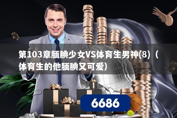 第103章腼腆少女VS体育生男神(8)（体育生的他腼腆又可爱）