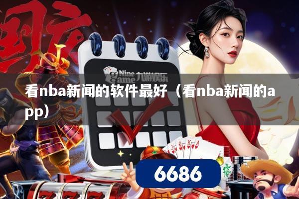 看nba新闻的软件最好（看nba新闻的app）
