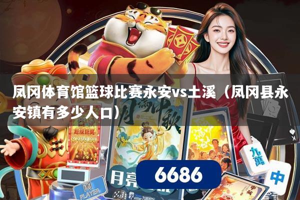凤冈体育馆篮球比赛永安vs土溪(凤冈县永安镇有多少人口)