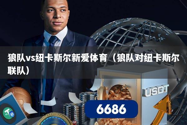狼队vs纽卡斯尔新爱体育(狼队对纽卡斯尔联队)