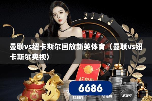 曼联vs纽卡斯尔回放新英体育(曼联vs纽卡斯尔央视)